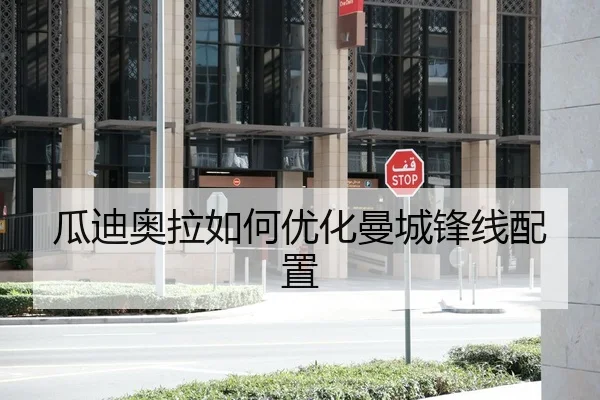 瓜迪奥拉如何优化曼城锋线配置
